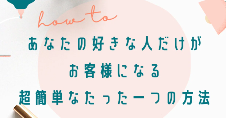 「あなたの好きな人だけがお客様になる、超簡単なたった一つの方法」