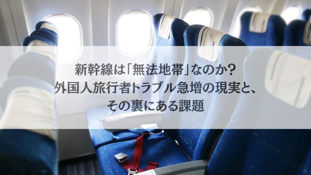 新幹線は「無法地帯」なのか？外国人旅行者トラブル急増の現実と、その裏にある課題
